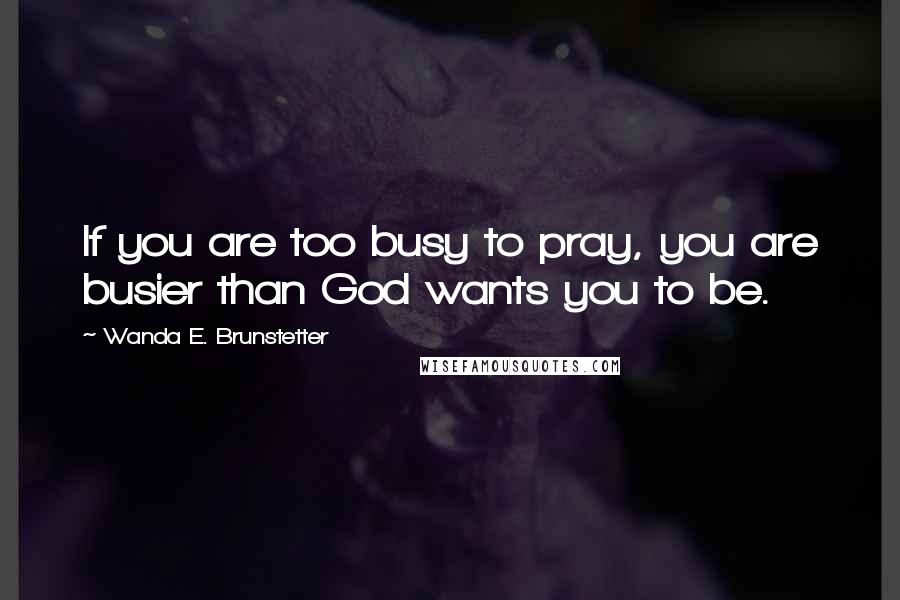 Wanda E. Brunstetter Quotes: If you are too busy to pray, you are busier than God wants you to be.