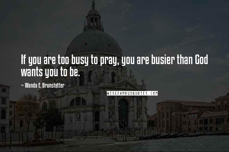 Wanda E. Brunstetter Quotes: If you are too busy to pray, you are busier than God wants you to be.