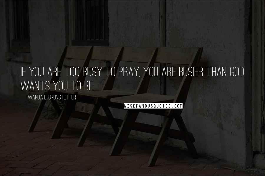 Wanda E. Brunstetter Quotes: If you are too busy to pray, you are busier than God wants you to be.