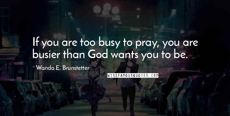 Wanda E. Brunstetter Quotes: If you are too busy to pray, you are busier than God wants you to be.