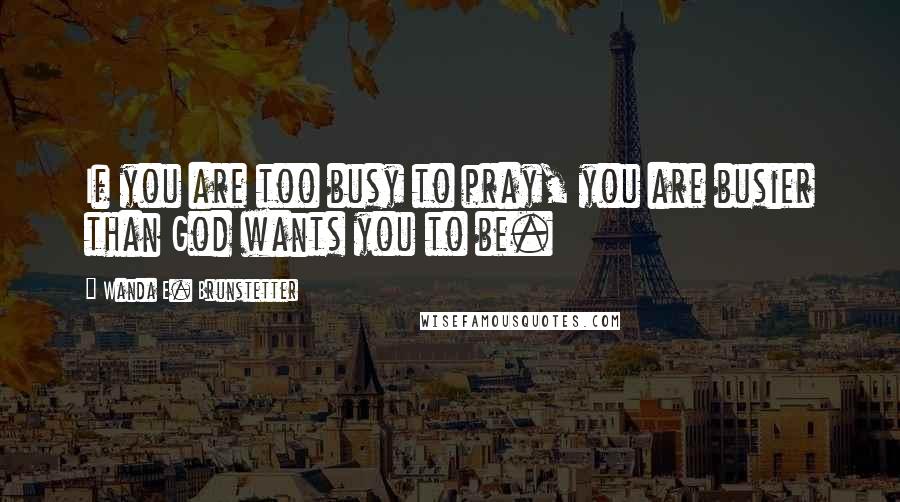 Wanda E. Brunstetter Quotes: If you are too busy to pray, you are busier than God wants you to be.