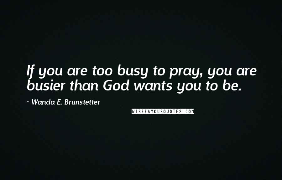 Wanda E. Brunstetter Quotes: If you are too busy to pray, you are busier than God wants you to be.