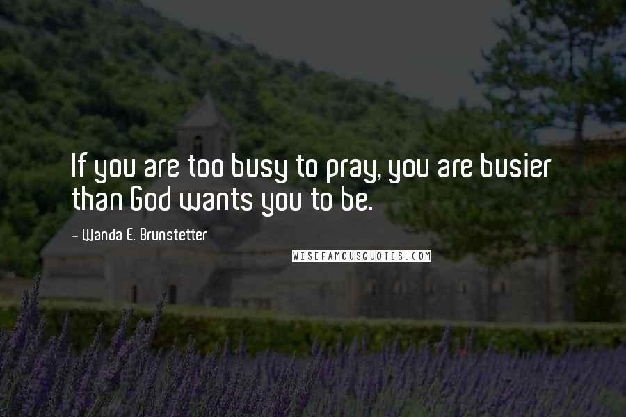 Wanda E. Brunstetter Quotes: If you are too busy to pray, you are busier than God wants you to be.