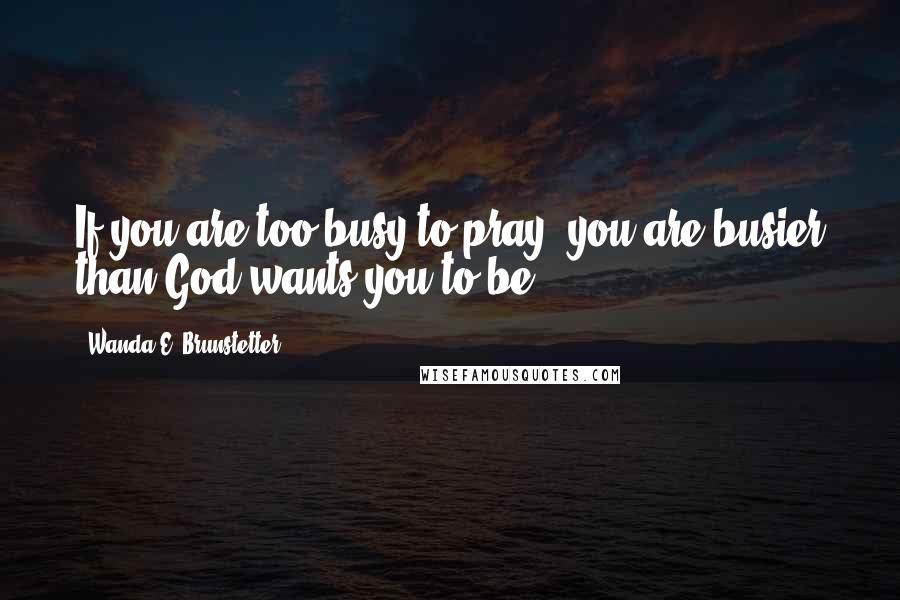 Wanda E. Brunstetter Quotes: If you are too busy to pray, you are busier than God wants you to be.