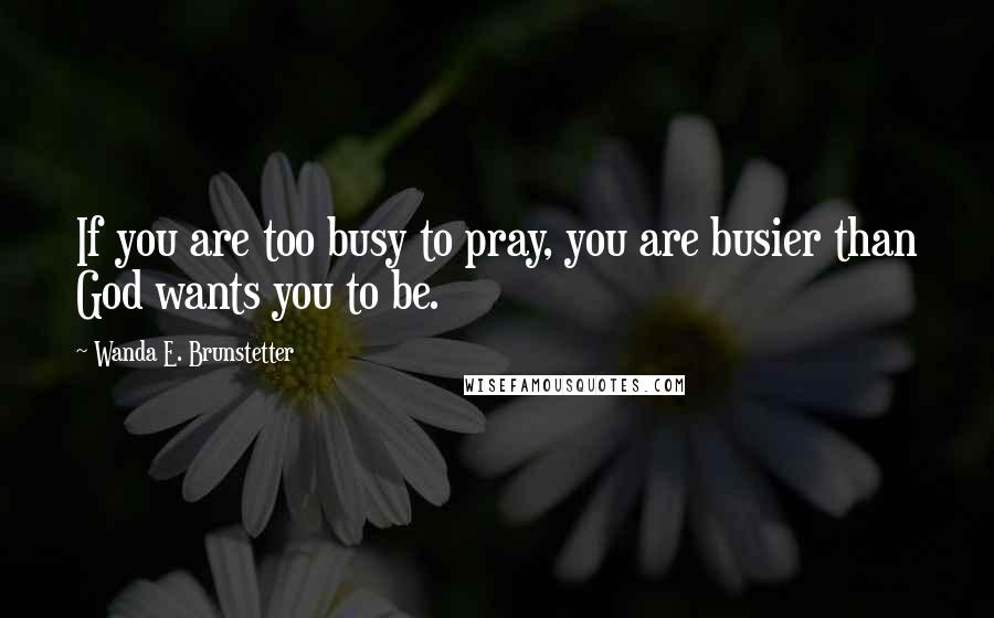 Wanda E. Brunstetter Quotes: If you are too busy to pray, you are busier than God wants you to be.