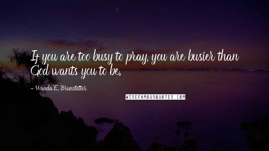 Wanda E. Brunstetter Quotes: If you are too busy to pray, you are busier than God wants you to be.