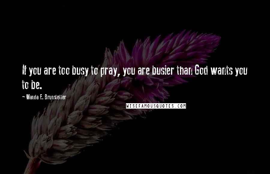 Wanda E. Brunstetter Quotes: If you are too busy to pray, you are busier than God wants you to be.