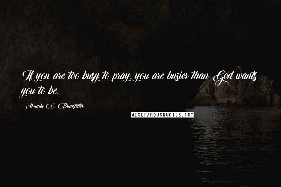 Wanda E. Brunstetter Quotes: If you are too busy to pray, you are busier than God wants you to be.