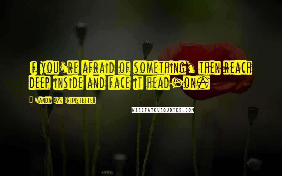 Wanda E. Brunstetter Quotes: If you're afraid of something, then reach deep inside and face it head-on.