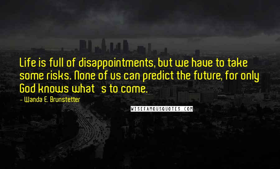 Wanda E. Brunstetter Quotes: Life is full of disappointments, but we have to take some risks. None of us can predict the future, for only God knows what's to come.