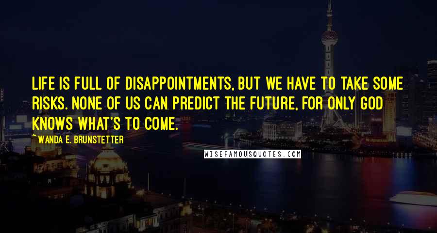 Wanda E. Brunstetter Quotes: Life is full of disappointments, but we have to take some risks. None of us can predict the future, for only God knows what's to come.