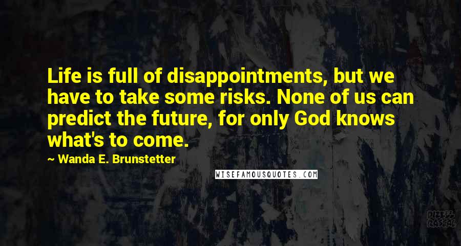 Wanda E. Brunstetter Quotes: Life is full of disappointments, but we have to take some risks. None of us can predict the future, for only God knows what's to come.