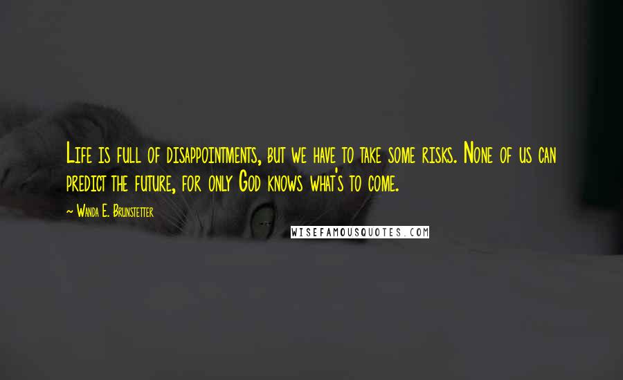 Wanda E. Brunstetter Quotes: Life is full of disappointments, but we have to take some risks. None of us can predict the future, for only God knows what's to come.