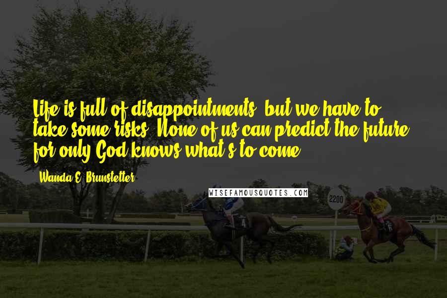 Wanda E. Brunstetter Quotes: Life is full of disappointments, but we have to take some risks. None of us can predict the future, for only God knows what's to come.