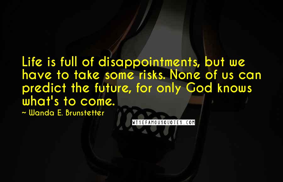 Wanda E. Brunstetter Quotes: Life is full of disappointments, but we have to take some risks. None of us can predict the future, for only God knows what's to come.