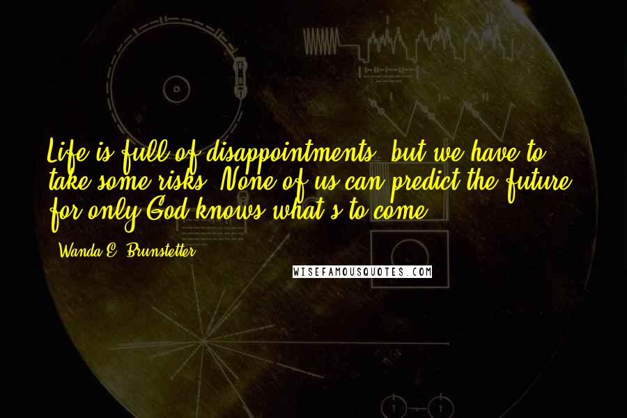 Wanda E. Brunstetter Quotes: Life is full of disappointments, but we have to take some risks. None of us can predict the future, for only God knows what's to come.