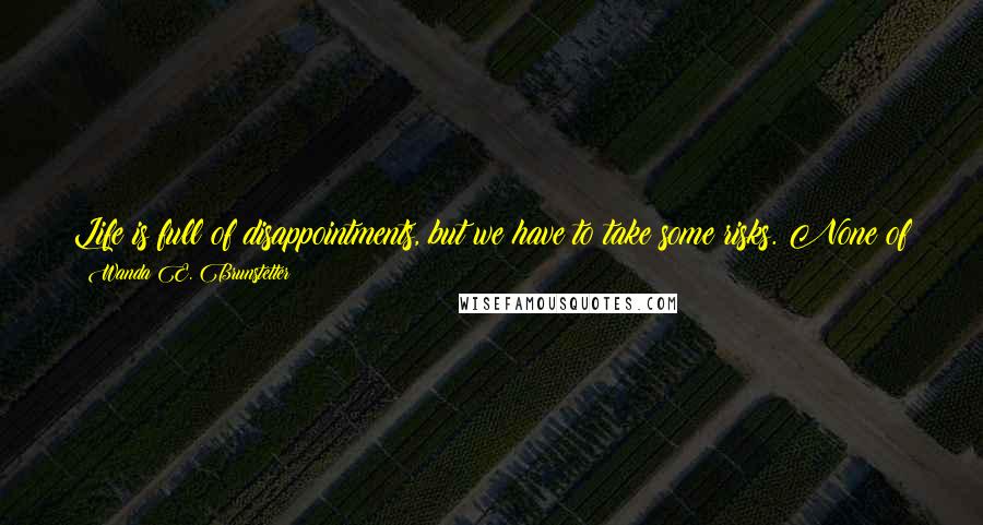 Wanda E. Brunstetter Quotes: Life is full of disappointments, but we have to take some risks. None of us can predict the future, for only God knows what's to come.