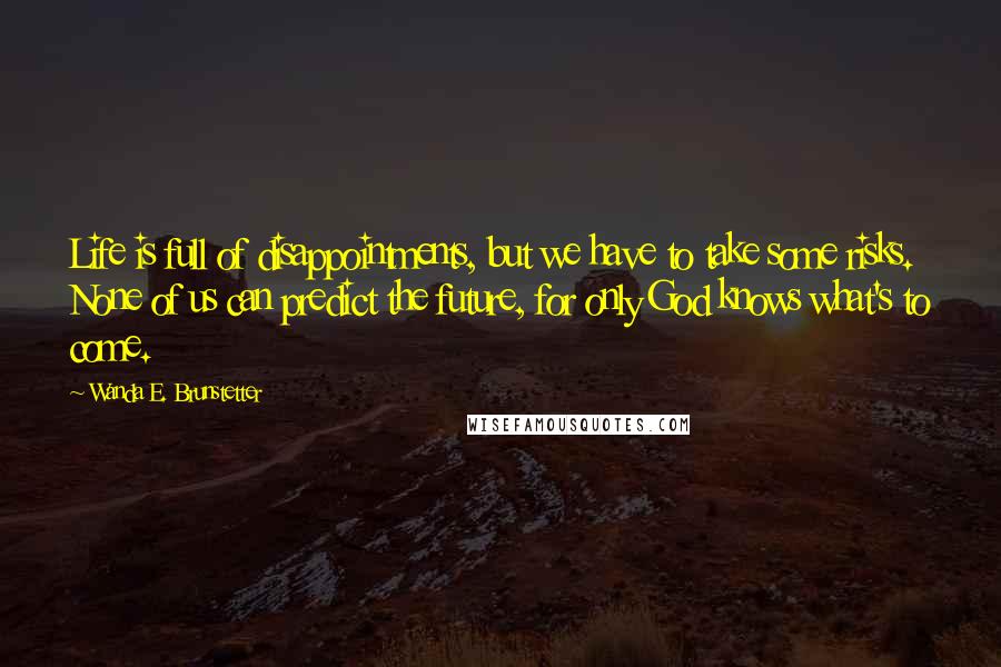 Wanda E. Brunstetter Quotes: Life is full of disappointments, but we have to take some risks. None of us can predict the future, for only God knows what's to come.