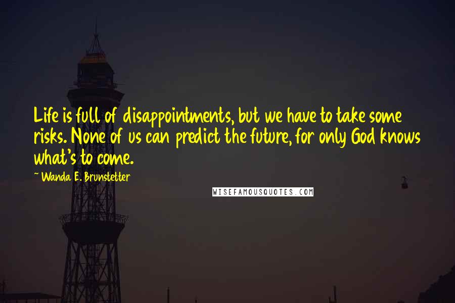 Wanda E. Brunstetter Quotes: Life is full of disappointments, but we have to take some risks. None of us can predict the future, for only God knows what's to come.