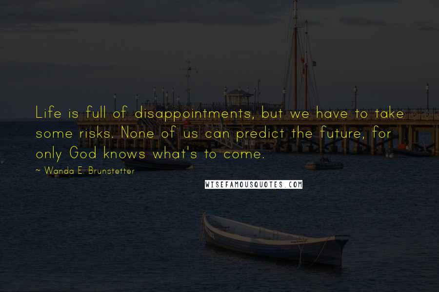 Wanda E. Brunstetter Quotes: Life is full of disappointments, but we have to take some risks. None of us can predict the future, for only God knows what's to come.