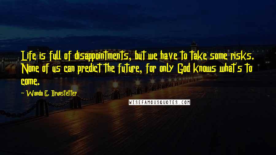 Wanda E. Brunstetter Quotes: Life is full of disappointments, but we have to take some risks. None of us can predict the future, for only God knows what's to come.