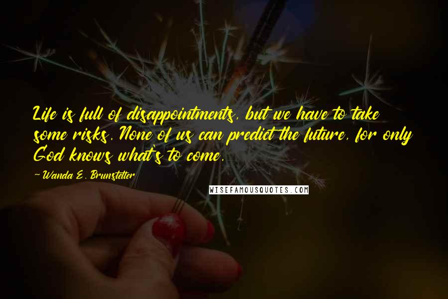 Wanda E. Brunstetter Quotes: Life is full of disappointments, but we have to take some risks. None of us can predict the future, for only God knows what's to come.