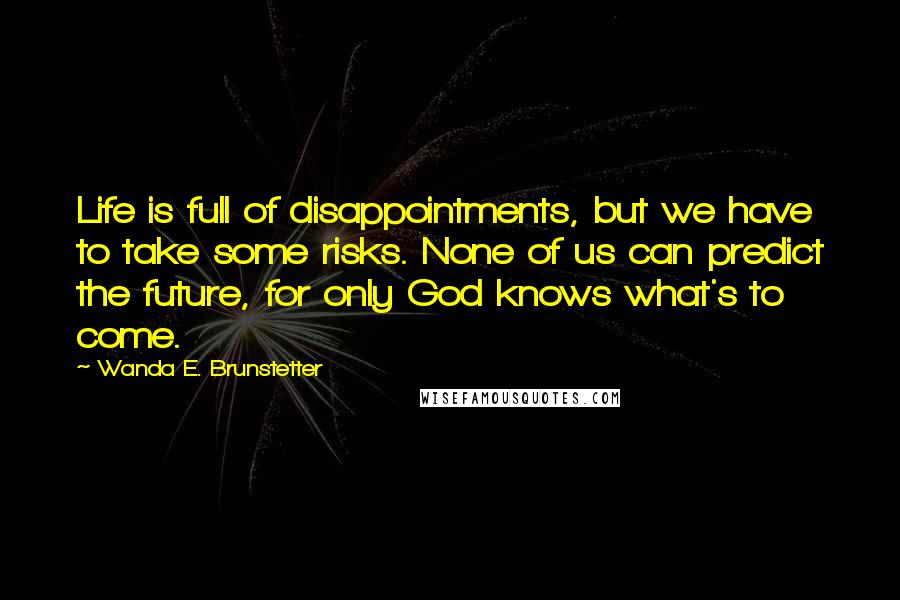 Wanda E. Brunstetter Quotes: Life is full of disappointments, but we have to take some risks. None of us can predict the future, for only God knows what's to come.