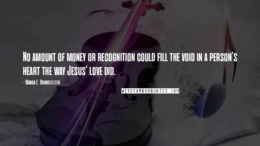 Wanda E. Brunstetter Quotes: No amount of money or recognition could fill the void in a person's heart the way Jesus' love did.