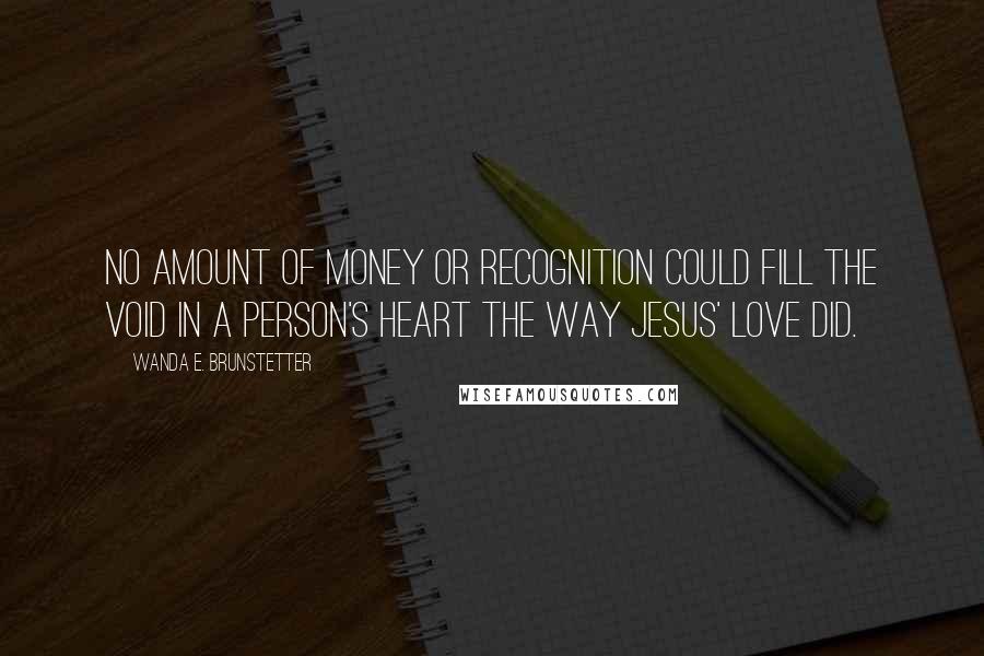 Wanda E. Brunstetter Quotes: No amount of money or recognition could fill the void in a person's heart the way Jesus' love did.