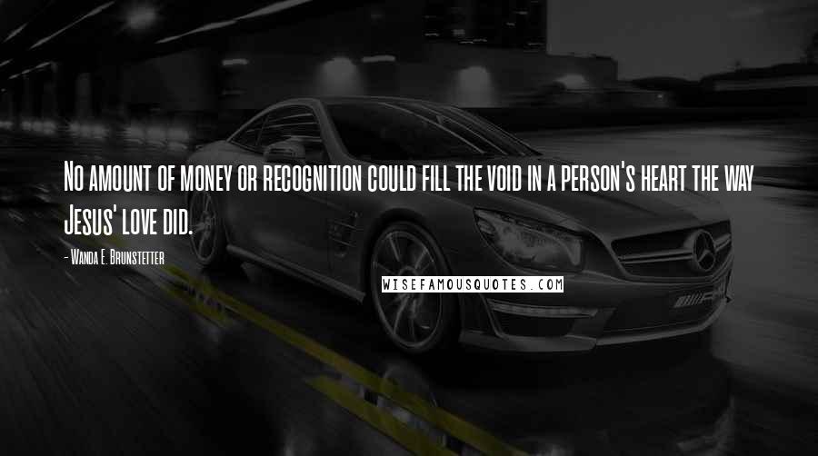 Wanda E. Brunstetter Quotes: No amount of money or recognition could fill the void in a person's heart the way Jesus' love did.