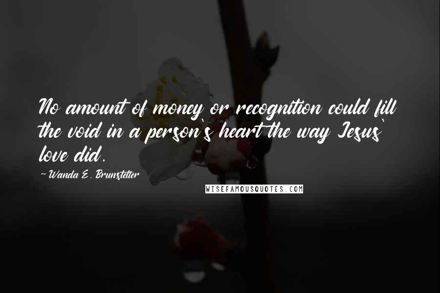 Wanda E. Brunstetter Quotes: No amount of money or recognition could fill the void in a person's heart the way Jesus' love did.