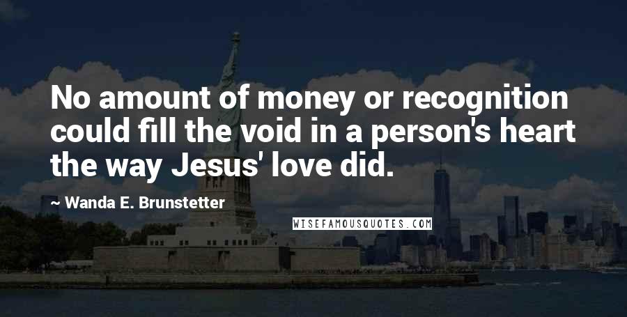Wanda E. Brunstetter Quotes: No amount of money or recognition could fill the void in a person's heart the way Jesus' love did.