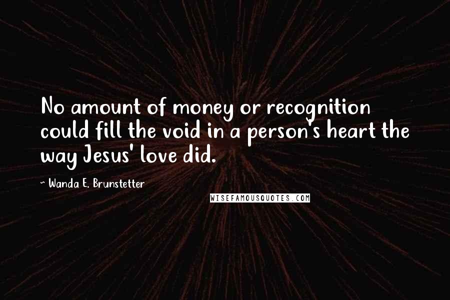 Wanda E. Brunstetter Quotes: No amount of money or recognition could fill the void in a person's heart the way Jesus' love did.