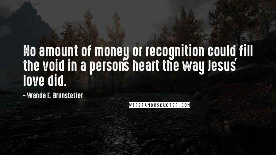 Wanda E. Brunstetter Quotes: No amount of money or recognition could fill the void in a person's heart the way Jesus' love did.