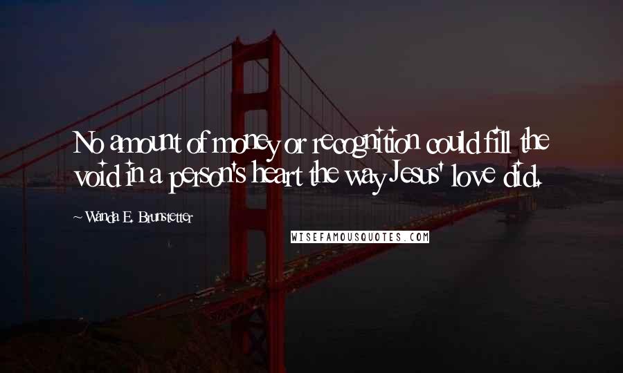 Wanda E. Brunstetter Quotes: No amount of money or recognition could fill the void in a person's heart the way Jesus' love did.
