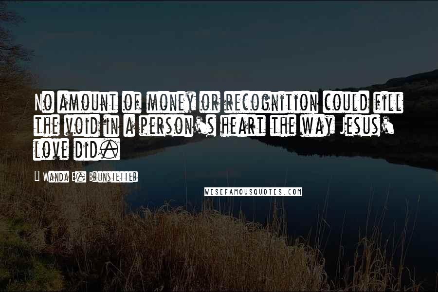 Wanda E. Brunstetter Quotes: No amount of money or recognition could fill the void in a person's heart the way Jesus' love did.