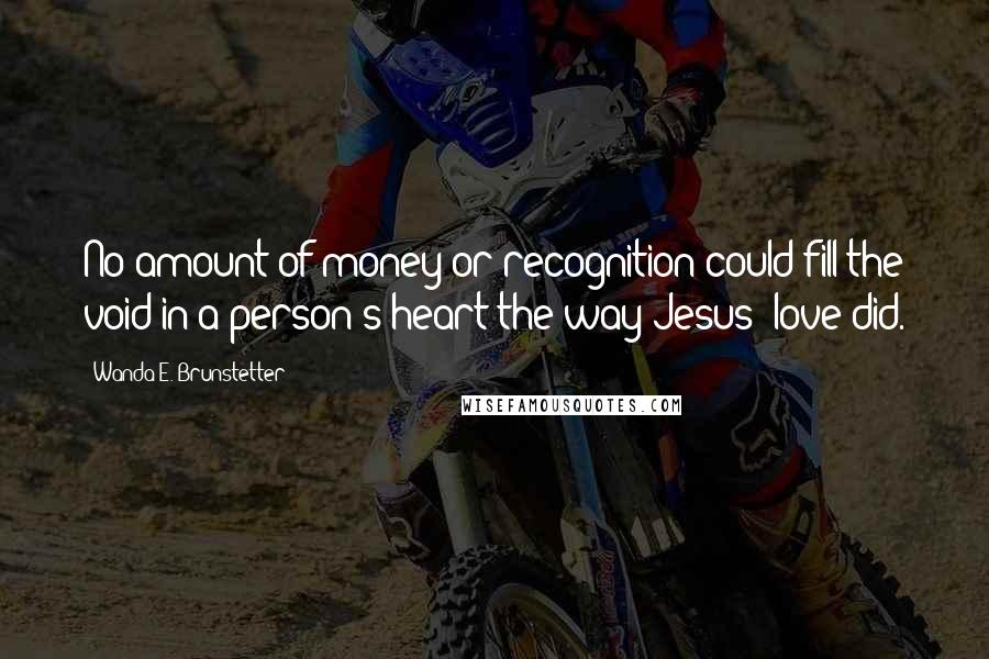 Wanda E. Brunstetter Quotes: No amount of money or recognition could fill the void in a person's heart the way Jesus' love did.