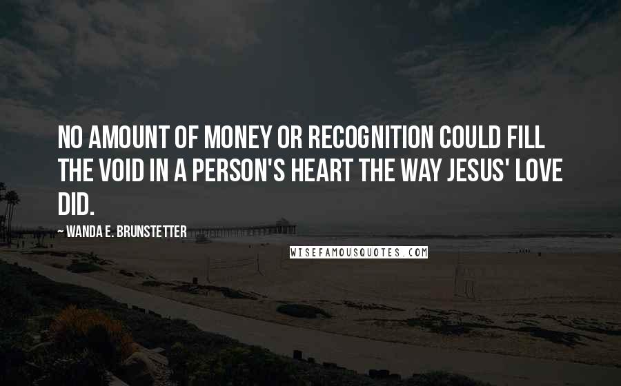Wanda E. Brunstetter Quotes: No amount of money or recognition could fill the void in a person's heart the way Jesus' love did.