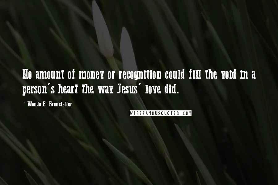 Wanda E. Brunstetter Quotes: No amount of money or recognition could fill the void in a person's heart the way Jesus' love did.