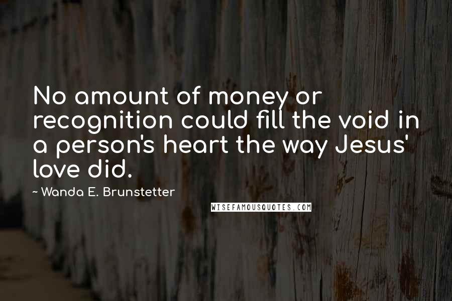 Wanda E. Brunstetter Quotes: No amount of money or recognition could fill the void in a person's heart the way Jesus' love did.
