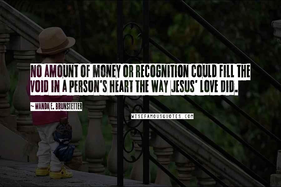 Wanda E. Brunstetter Quotes: No amount of money or recognition could fill the void in a person's heart the way Jesus' love did.