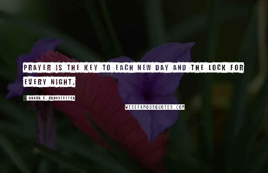 Wanda E. Brunstetter Quotes: Prayer is the key to each new day and the lock for every night.