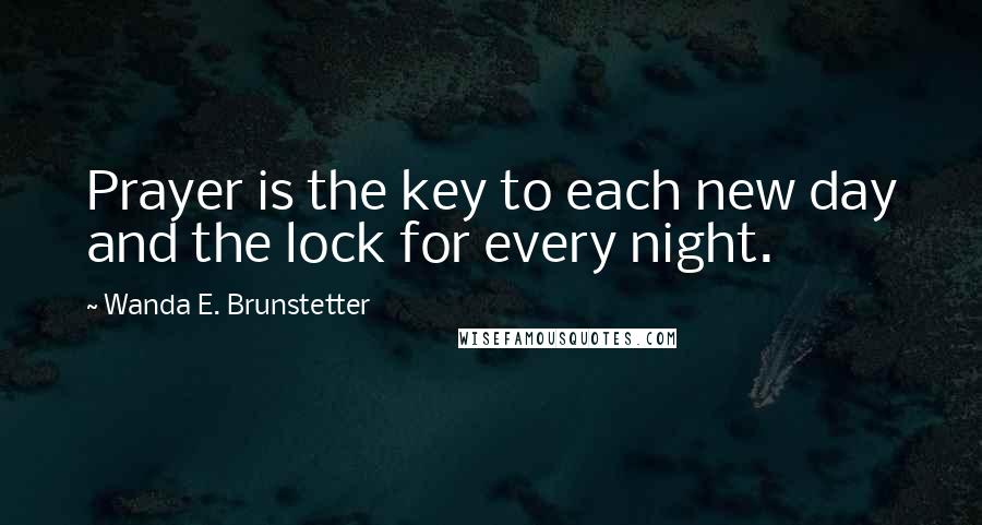 Wanda E. Brunstetter Quotes: Prayer is the key to each new day and the lock for every night.