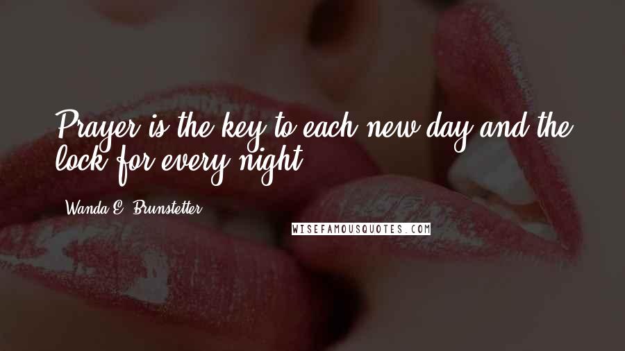 Wanda E. Brunstetter Quotes: Prayer is the key to each new day and the lock for every night.