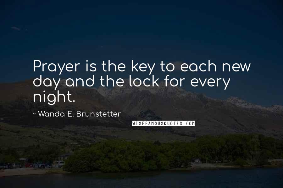 Wanda E. Brunstetter Quotes: Prayer is the key to each new day and the lock for every night.