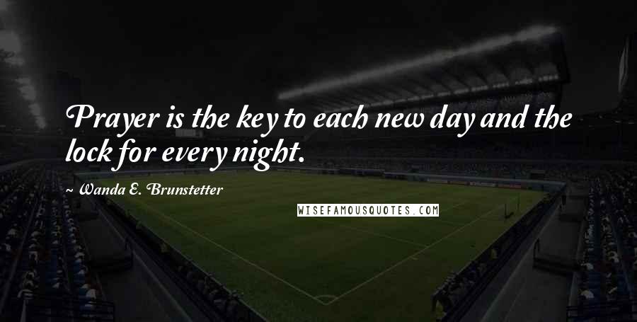 Wanda E. Brunstetter Quotes: Prayer is the key to each new day and the lock for every night.