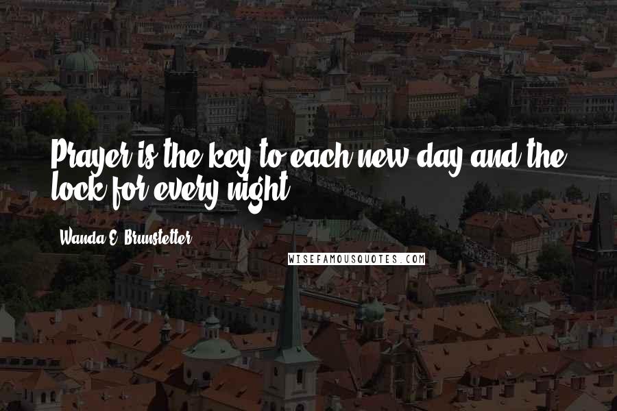 Wanda E. Brunstetter Quotes: Prayer is the key to each new day and the lock for every night.
