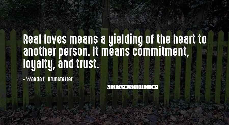 Wanda E. Brunstetter Quotes: Real loves means a yielding of the heart to another person. It means commitment, loyalty, and trust.