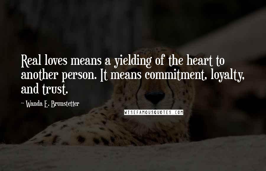 Wanda E. Brunstetter Quotes: Real loves means a yielding of the heart to another person. It means commitment, loyalty, and trust.