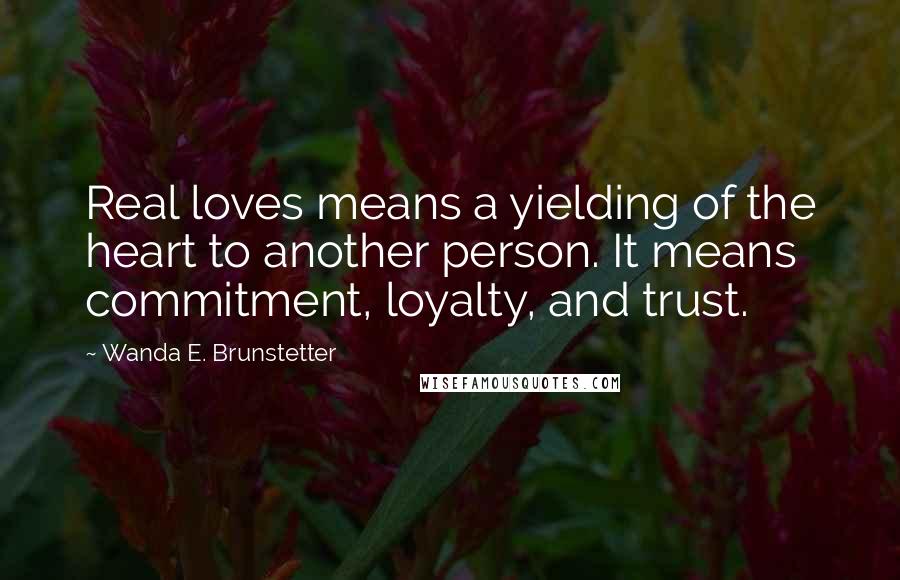 Wanda E. Brunstetter Quotes: Real loves means a yielding of the heart to another person. It means commitment, loyalty, and trust.